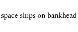 SPACE SHIPS ON BANKHEAD trademark