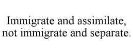 IMMIGRATE AND ASSIMILATE, NOT IMMIGRATE AND SEPARATE. trademark
