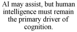 AI MAY ASSIST, BUT HUMAN INTELLIGENCE MUST REMAIN THE PRIMARY DRIVER OF COGNITION. trademark