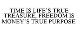 TIME IS LIFE’S TRUE TREASURE; FREEDOM IS MONEY’S TRUE PURPOSE. trademark