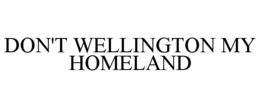 DON'T WELLINGTON MY HOMELAND trademark