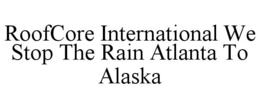 ROOFCORE INTERNATIONAL WE STOP THE RAIN ATLANTA TO ALASKA trademark