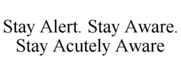 STAY ALERT. STAY AWARE. STAY ACUTELY AWARE trademark