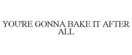 YOU'RE GONNA BAKE IT AFTER ALL trademark