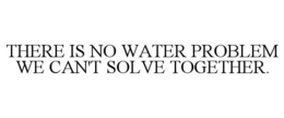THERE IS NO WATER PROBLEM WE CAN'T SOLVE TOGETHER. trademark