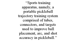 “SPORTS TRAINING APPARATUS, NAMELY, A PORTABLE PICKLEBALL TRAJECTORY TRAINING SYSTEM COMPRISED OF TUBES, CONNECTORS, AND TARGETS USED TO IMPROVE BALL PLACEMENT, ARC, AND SHOT ACCURACY IN PICKLEBALL.” trademark