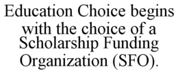 EDUCATION CHOICE BEGINS WITH THE CHOICE OF A SCHOLARSHIP FUNDING ORGANIZATION (SFO). trademark