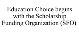 EDUCATION CHOICE BEGINS WITH THE SCHOLARSHIP FUNDING ORGANIZATION (SFO). trademark