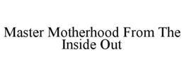 MASTER MOTHERHOOD FROM THE INSIDE OUT trademark