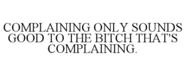 COMPLAINING ONLY SOUNDS GOOD TO THE BITCH THAT'S COMPLAINING. trademark