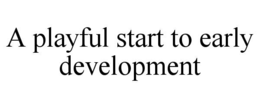 A PLAYFUL START TO EARLY DEVELOPMENT trademark