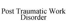 POST TRAUMATIC WORK DISORDER trademark
