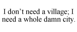 I DON’T NEED A VILLAGE; I NEED A WHOLE DAMN CITY. trademark