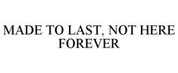 MADE TO LAST, NOT HERE FOREVER trademark
