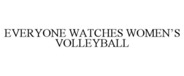 EVERYONE WATCHES WOMEN’S VOLLEYBALL trademark