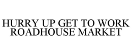 HURRY UP GET TO WORK ROADHOUSE MARKET trademark