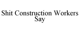 SHIT CONSTRUCTION WORKERS SAY trademark