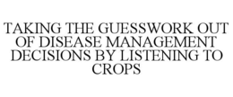 TAKING THE GUESSWORK OUT OF DISEASE MANAGEMENT DECISIONS BY LISTENING TO CROPS trademark