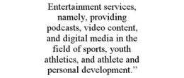 ENTERTAINMENT SERVICES, NAMELY, PROVIDING PODCASTS, VIDEO CONTENT, AND DIGITAL MEDIA IN THE FIELD OF SPORTS, YOUTH ATHLETICS, AND ATHLETE AND PERSONAL DEVELOPMENT.” trademark