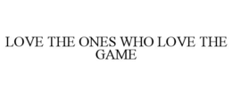 LOVE THE ONES WHO LOVE THE GAME trademark