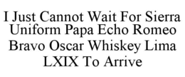 I JUST CANNOT WAIT FOR SIERRA UNIFORM PAPA ECHO ROMEO BRAVO OSCAR WHISKEY LIMA LXIX TO ARRIVE trademark