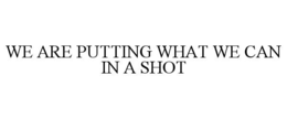 WE ARE PUTTING WHAT WE CAN IN A SHOT trademark