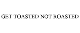 GET TOASTED NOT ROASTED trademark