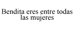 BENDITA ERES ENTRE TODAS LAS MUJERES trademark
