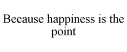 BECAUSE HAPPINESS IS THE POINT trademark