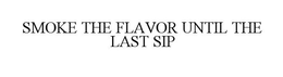 SMOKE THE FLAVOR UNTIL THE LAST SIP trademark