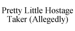 PRETTY LITTLE HOSTAGE TAKER (ALLEGEDLY) trademark