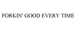FORKIN' GOOD EVERY TIME trademark