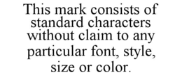 THIS MARK CONSISTS OF STANDARD CHARACTERS WITHOUT CLAIM TO ANY PARTICULAR FONT, STYLE, SIZE OR COLOR. trademark