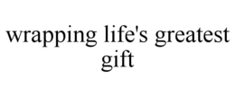 WRAPPING LIFE'S GREATEST GIFT trademark