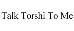 TALK TORSHI TO ME trademark
