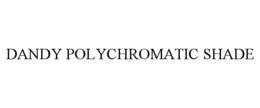 DANDY POLYCHROMATIC SHADE trademark
