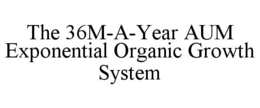 THE 36M-A-YEAR AUM EXPONENTIAL ORGANIC GROWTH SYSTEM trademark