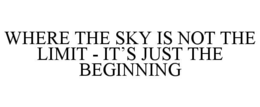 WHERE THE SKY IS NOT THE LIMIT - IT’S JUST THE BEGINNING trademark