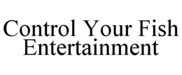CONTROL YOUR FISH ENTERTAINMENT trademark