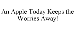 AN APPLE TODAY KEEPS THE WORRIES AWAY! trademark