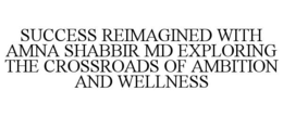 SUCCESS REIMAGINED WITH AMNA SHABBIR MD EXPLORING THE CROSSROADS OF AMBITION AND WELLNESS trademark