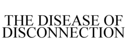 THE DISEASE OF DISCONNECTION trademark