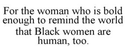 FOR THE WOMAN WHO IS BOLD ENOUGH TO REMIND THE WORLD THAT BLACK WOMEN ARE HUMAN, TOO. trademark