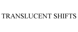 TRANSLUCENT SHIFTS trademark