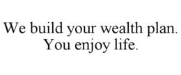 WE BUILD YOUR WEALTH PLAN. YOU ENJOY LIFE. trademark