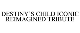 DESTINY’S CHILD ICONIC REIMAGINED TRIBUTE trademark
