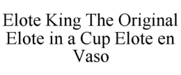 ELOTE KING THE ORIGINAL ELOTE IN A CUP ELOTE EN VASO trademark