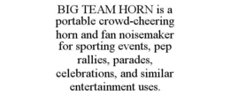 BIG TEAM HORN IS A PORTABLE CROWD-CHEERING HORN AND FAN NOISEMAKER FOR SPORTING EVENTS, PEP RALLIES, PARADES, CELEBRATIONS, AND SIMILAR ENTERTAINMENT USES. trademark