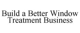BUILD A BETTER WINDOW TREATMENT BUSINESS trademark
