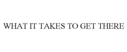 WHAT IT TAKES TO GET THERE trademark